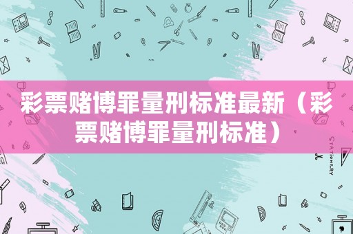 彩票賭博罪量刑標準最新（彩票賭博罪量刑標準）