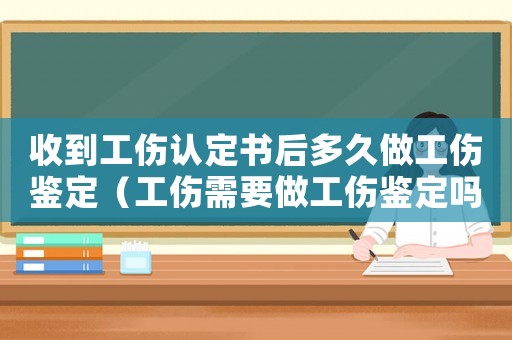 收到工傷認定書后多久做工傷鑒定（工傷需要做工傷鑒定嗎）