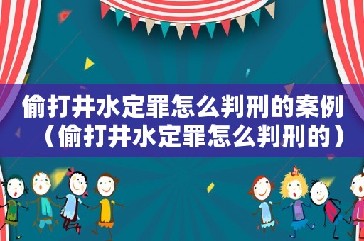 偷打井水定罪怎么判刑的案例（偷打井水定罪怎么判刑的）