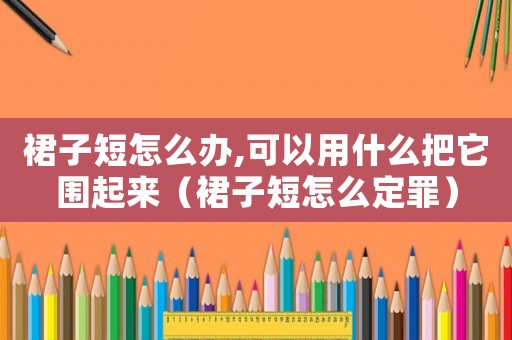 裙子短怎么辦,可以用什么把它圍起來（裙子短怎么定罪）