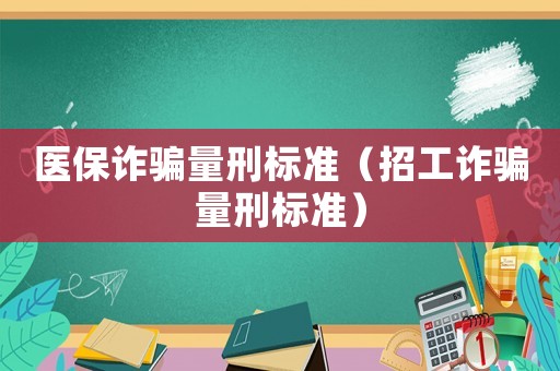 醫保詐騙量刑標準（招工詐騙量刑標準）