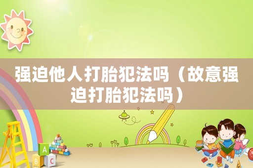 強迫他人打胎犯法嗎（故意強迫打胎犯法嗎）