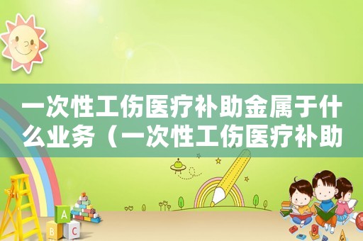 一次性工傷醫療補助金屬于什么業務（一次性工傷醫療補助金是勞動局給嗎）