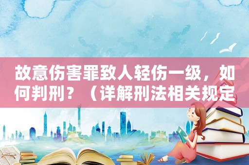 故意傷害罪致人輕傷一級(jí)，如何判刑？（詳解刑法相關(guān)規(guī)定）