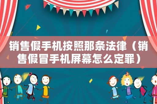 銷售假手機按照那條法律（銷售假冒手機屏幕怎么定罪）