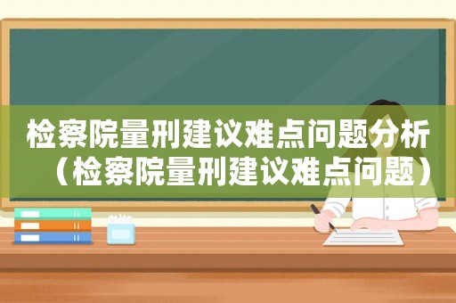 檢察院量刑建議難點(diǎn)問題分析（檢察院量刑建議難點(diǎn)問題）