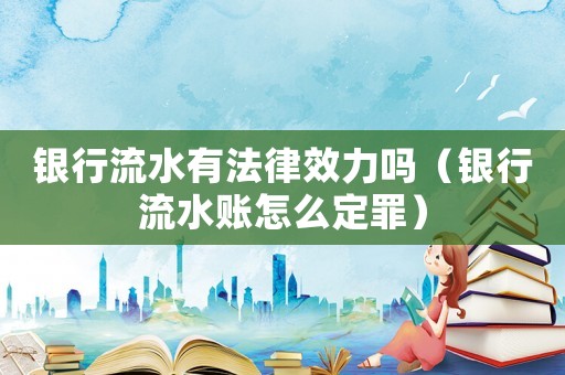 銀行流水有法律效力嗎（銀行流水賬怎么定罪）