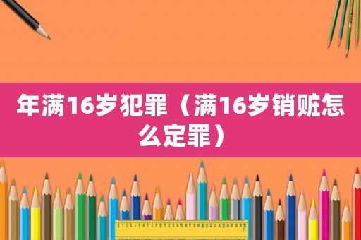 年滿16歲犯罪（滿16歲銷贓怎么定罪）