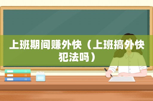 上班期間賺外快（上班搞外快犯法嗎）