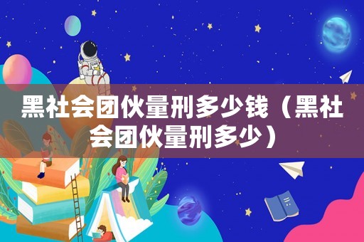 黑社會團伙量刑多少錢（黑社會團伙量刑多少）