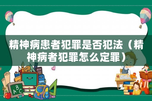 精神病患者犯罪是否犯法（精神病者犯罪怎么定罪）