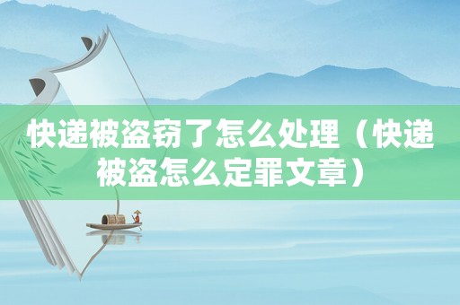 快遞被盜竊了怎么處理（快遞被盜怎么定罪文章）