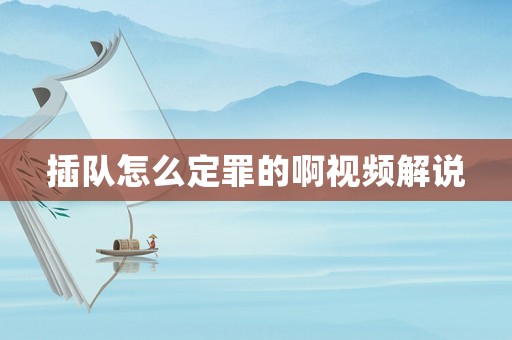 插隊(duì)怎么定罪的啊視頻解說(shuō)
