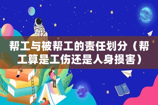 幫工與被幫工的責任劃分（幫工算是工傷還是人身損害）