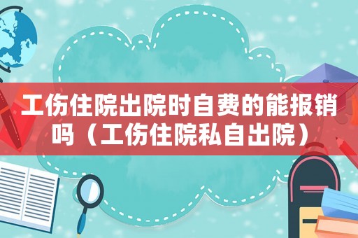 工傷住院出院時自費的能報銷嗎（工傷住院私自出院）