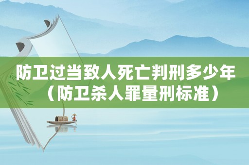 防衛過當致人死亡判刑多少年（防衛殺人罪量刑標準）