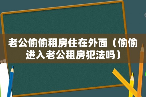 老公偷偷租房住在外面（偷偷進入老公租房犯法嗎）