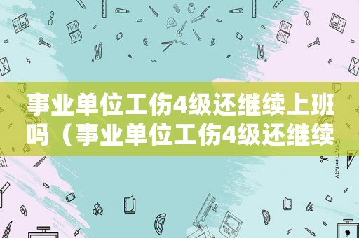 事業(yè)單位工傷4級(jí)還繼續(xù)上班嗎（事業(yè)單位工傷4級(jí)還繼續(xù)上班）