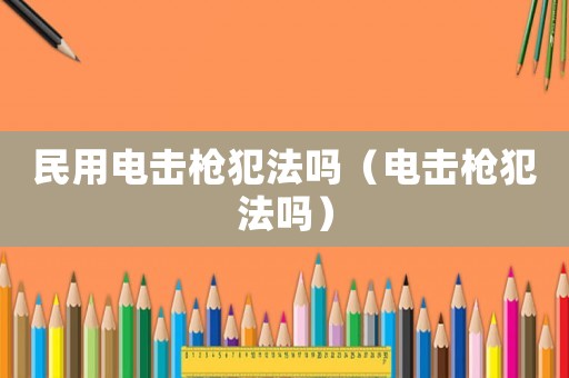 民用電擊槍犯法嗎（電擊槍犯法嗎）