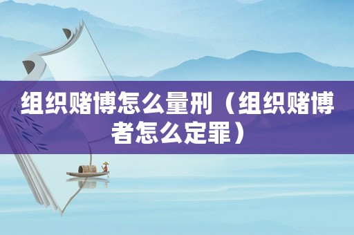 組織賭博怎么量刑（組織賭博者怎么定罪）