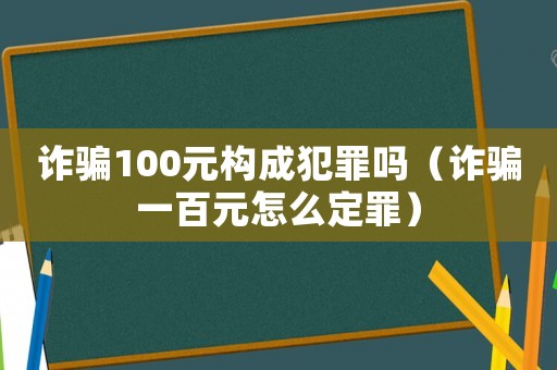 詐騙100元構(gòu)成犯罪嗎（詐騙一百元怎么定罪）