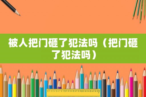 被人把門砸了犯法嗎（把門砸了犯法嗎）