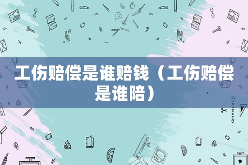 工傷賠償是誰賠錢（工傷賠償是誰陪）