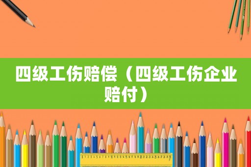 四級(jí)工傷賠償（四級(jí)工傷企業(yè)賠付）