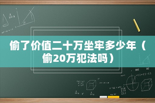偷了價值二十萬坐牢多少年（偷20萬犯法嗎）