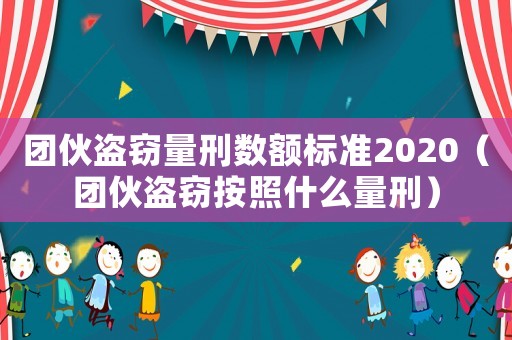 團(tuán)伙盜竊量刑數(shù)額標(biāo)準(zhǔn)2020（團(tuán)伙盜竊按照什么量刑）
