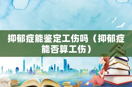 抑郁癥能鑒定工傷嗎（抑郁癥能否算工傷）