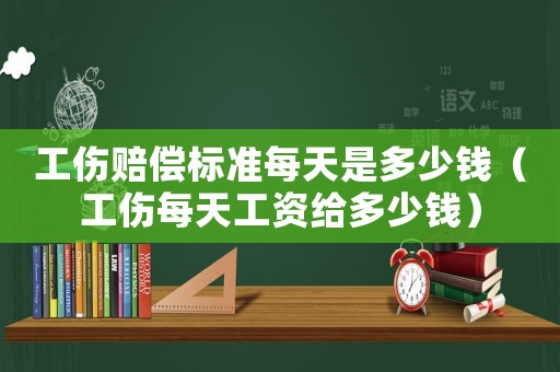 工傷賠償標(biāo)準(zhǔn)每天是多少錢（工傷每天工資給多少錢）
