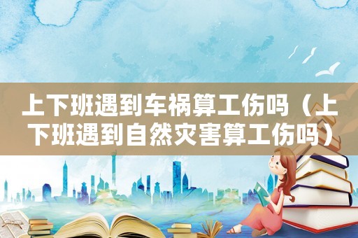 上下班遇到車禍算工傷嗎（上下班遇到自然災害算工傷嗎）