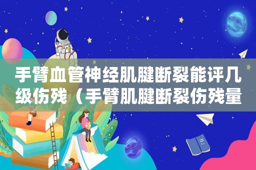 手臂血管神經肌腱斷裂能評幾級傷殘（手臂肌腱斷裂傷殘量刑）
