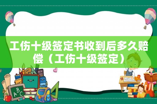 工傷十級簽定書收到后多久賠償（工傷十級簽定）