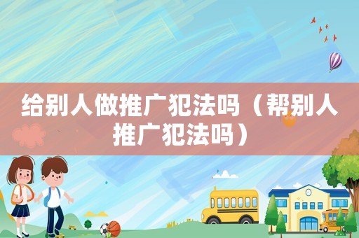 給別人做推廣犯法嗎（幫別人推廣犯法嗎）