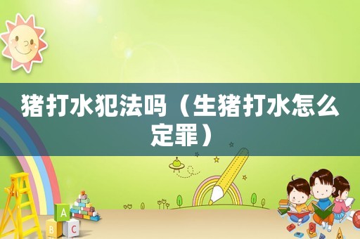豬打水犯法嗎（生豬打水怎么定罪）
