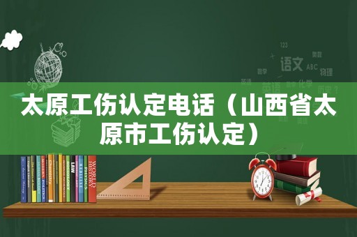太原工傷認(rèn)定電話（山西省太原市工傷認(rèn)定）