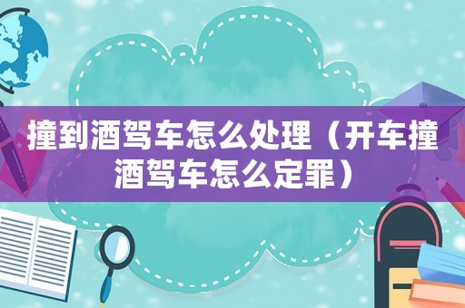 撞到酒駕車怎么處理（開車撞酒駕車怎么定罪）