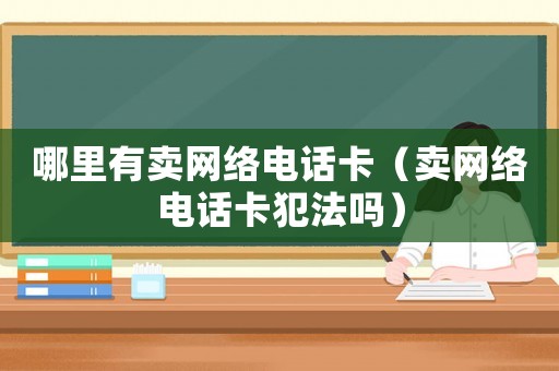 哪里有賣網(wǎng)絡(luò)電話卡（賣網(wǎng)絡(luò)電話卡犯法嗎）