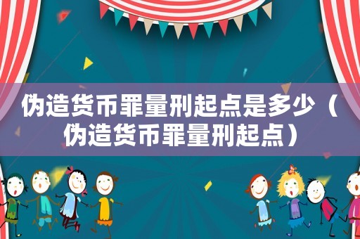 偽造貨幣罪量刑起點是多少（偽造貨幣罪量刑起點）