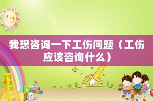 我想咨詢一下工傷問題（工傷應該咨詢什么）