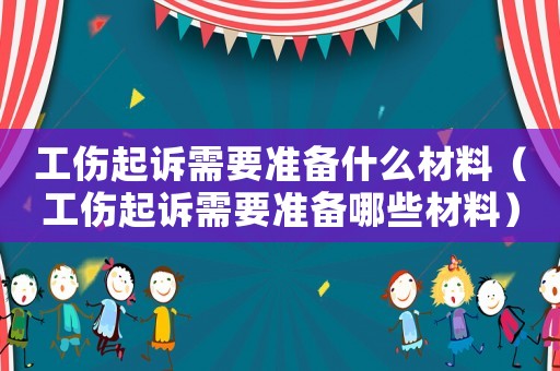 工傷起訴需要準備什么材料（工傷起訴需要準備哪些材料）