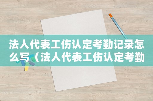 法人代表工傷認定考勤記錄怎么寫（法人代表工傷認定考勤記錄）