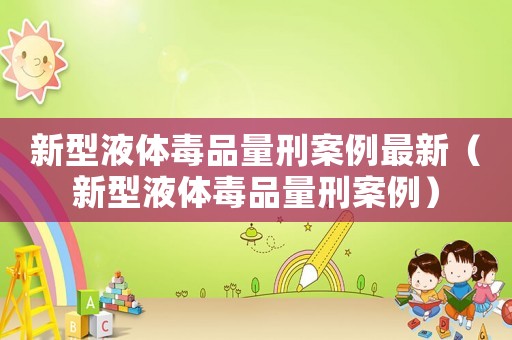 新型液體毒品量刑案例最新（新型液體毒品量刑案例）