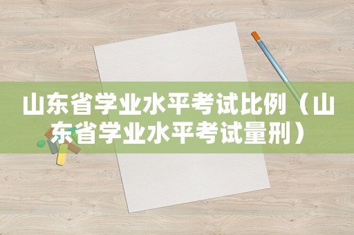 山東省學(xué)業(yè)水平考試比例（山東省學(xué)業(yè)水平考試量刑）