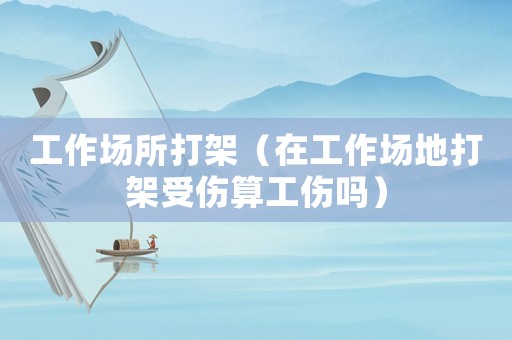 工作場所打架（在工作場地打架受傷算工傷嗎）