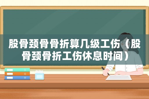 股骨頸骨骨折算幾級工傷（股骨頸骨折工傷休息時間）