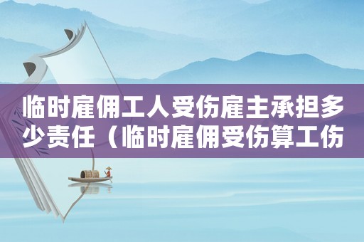 臨時雇傭工人受傷雇主承擔多少責任（臨時雇傭受傷算工傷嗎）