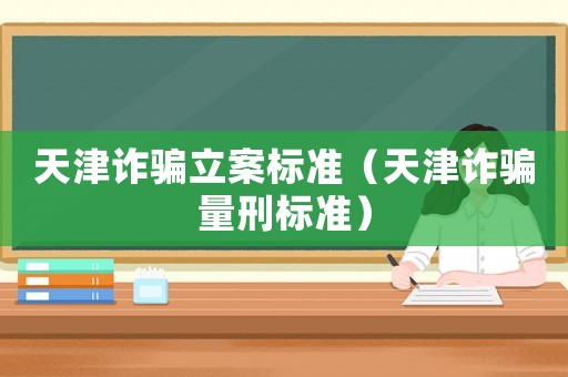 天津詐騙立案標準（天津詐騙量刑標準）